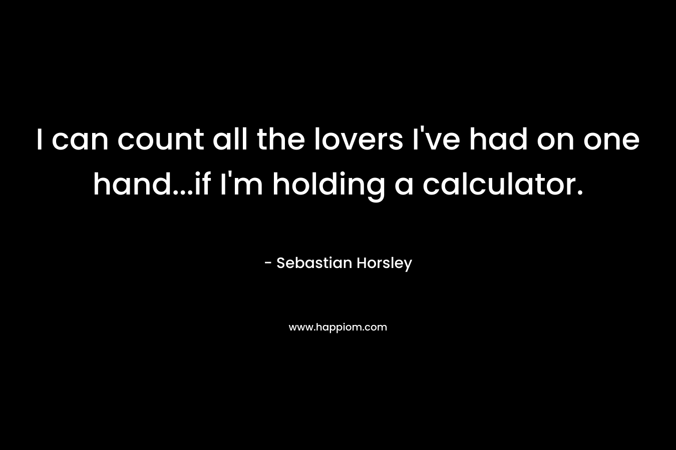 I can count all the lovers I’ve had on one hand…if I’m holding a calculator. – Sebastian Horsley