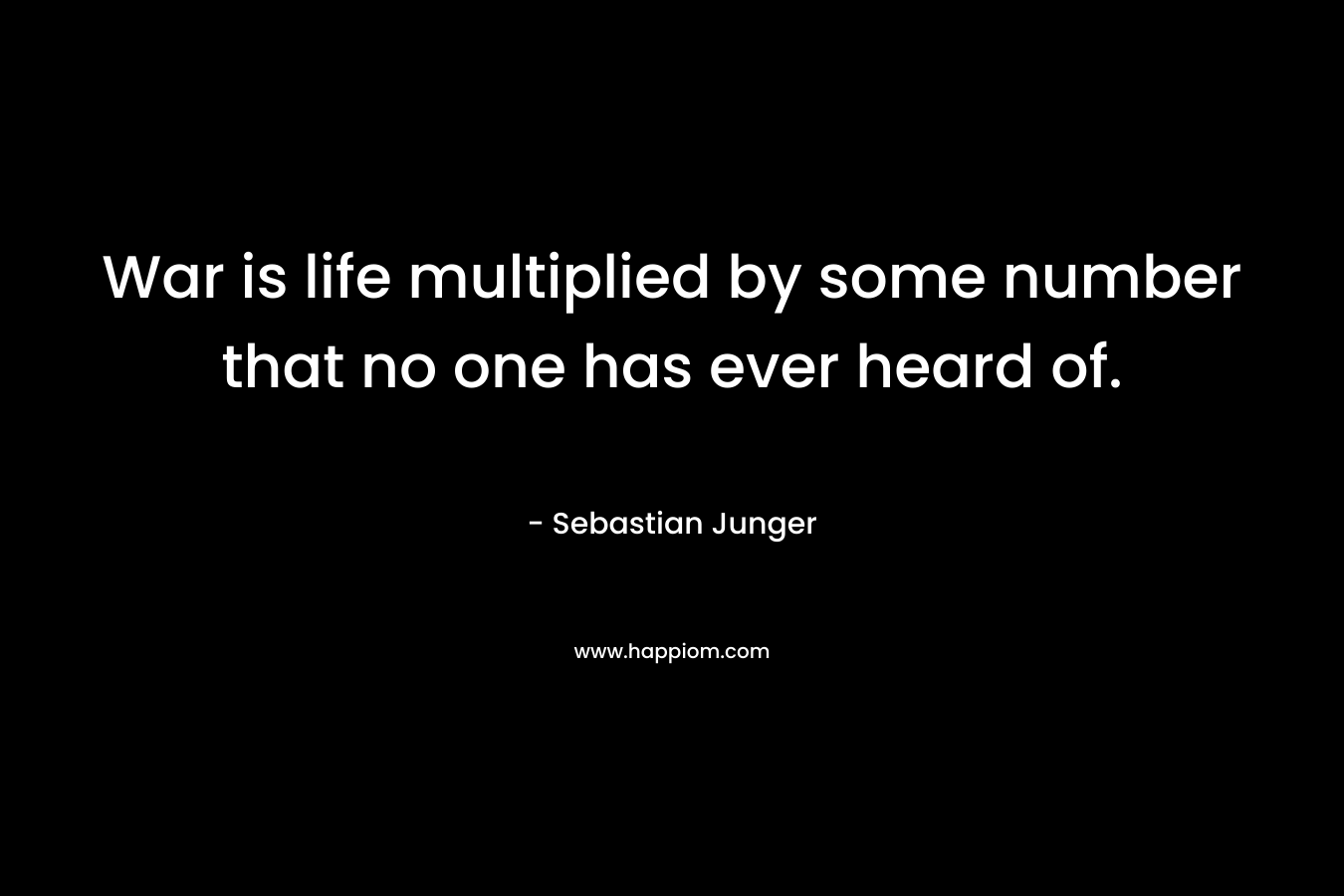 War is life multiplied by some number that no one has ever heard of. – Sebastian Junger