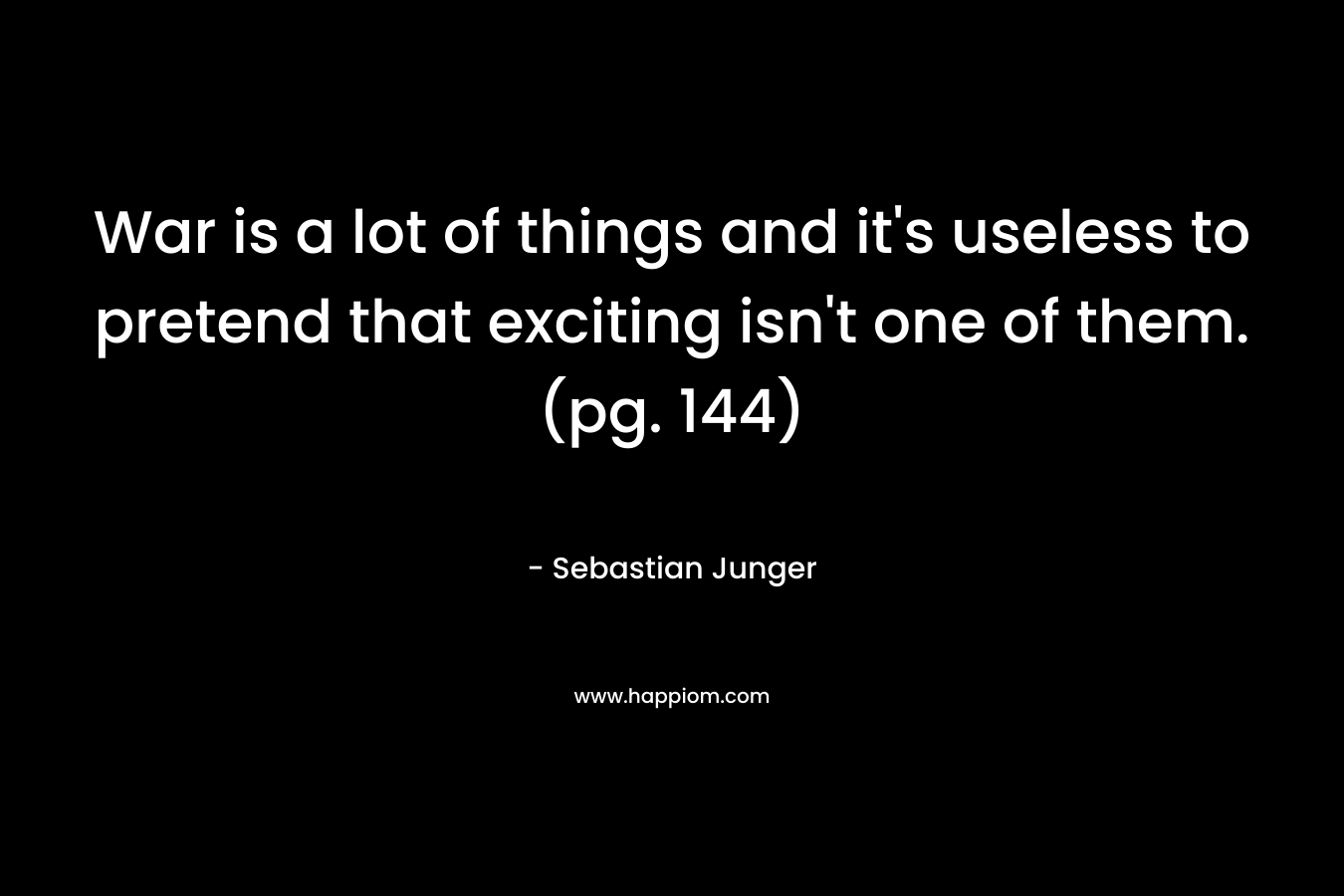 War is a lot of things and it’s useless to pretend that exciting isn’t one of them. (pg. 144) – Sebastian Junger