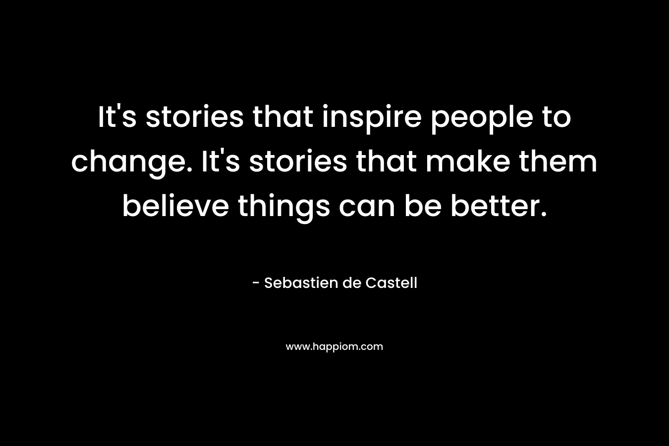 It’s stories that inspire people to change. It’s stories that make them believe things can be better. – Sebastien de Castell