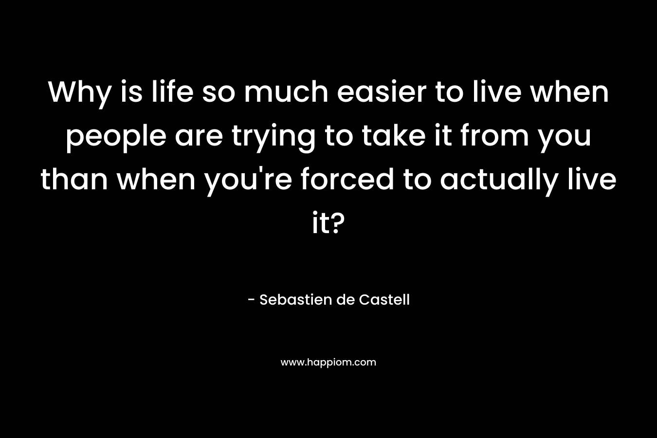Why is life so much easier to live when people are trying to take it from you than when you’re forced to actually live it? – Sebastien de Castell