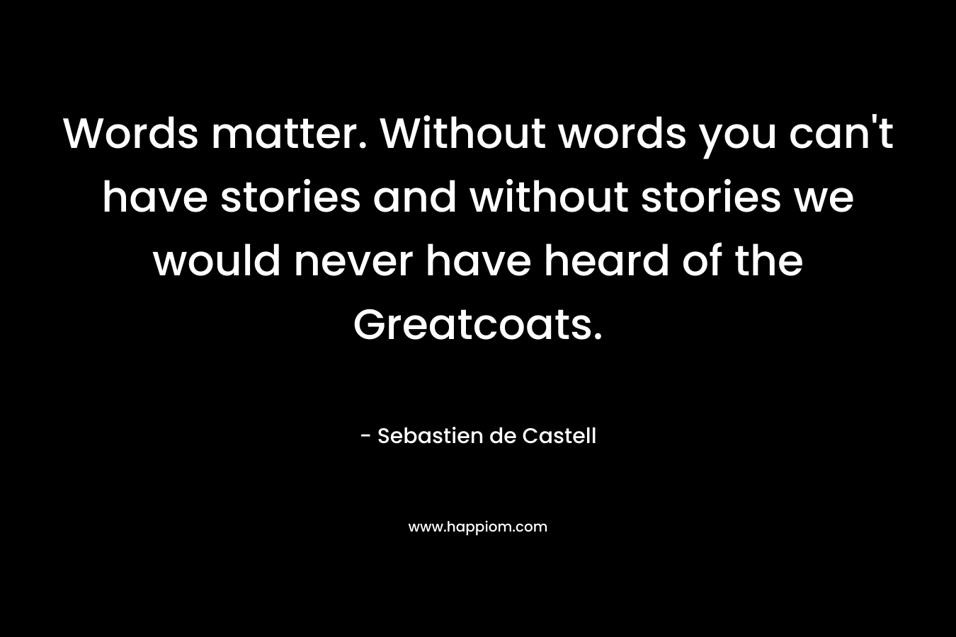 Words matter. Without words you can't have stories and without stories we would never have heard of the Greatcoats.