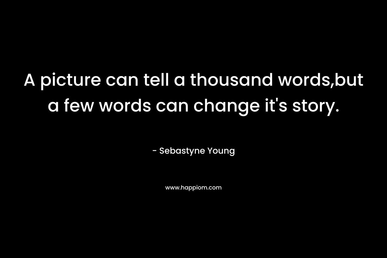 A picture can tell a thousand words,but a few words can change it’s story. – Sebastyne Young