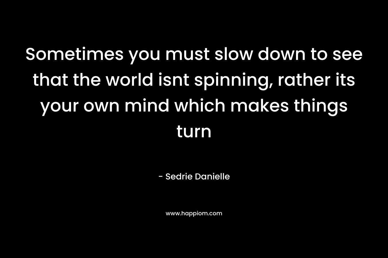 Sometimes you must slow down to see that the world isnt spinning, rather its your own mind which makes things turn