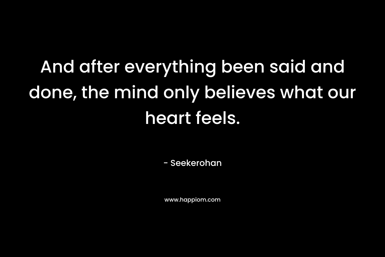 And after everything been said and done, the mind only believes what our heart feels.