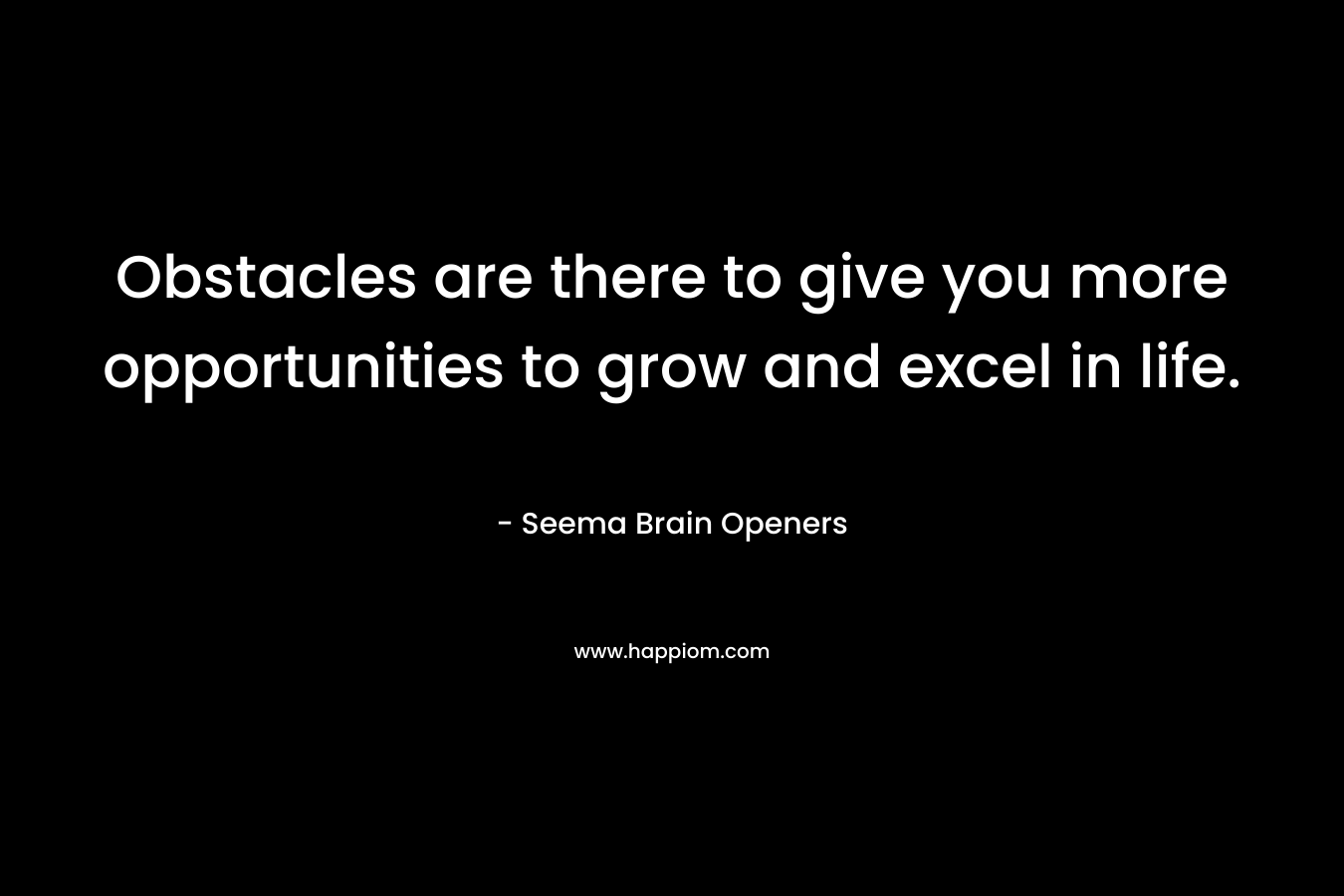 Obstacles are there to give you more opportunities to grow and excel in life.
