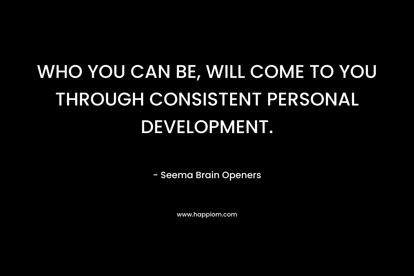 WHO YOU CAN BE, WILL COME TO YOU THROUGH CONSISTENT PERSONAL DEVELOPMENT. – Seema Brain Openers