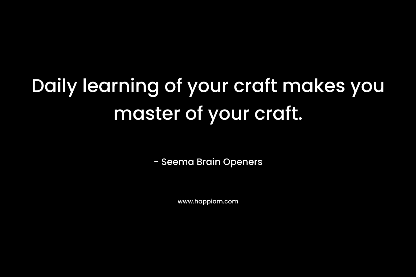 Daily learning of your craft makes you master of your craft. – Seema Brain Openers