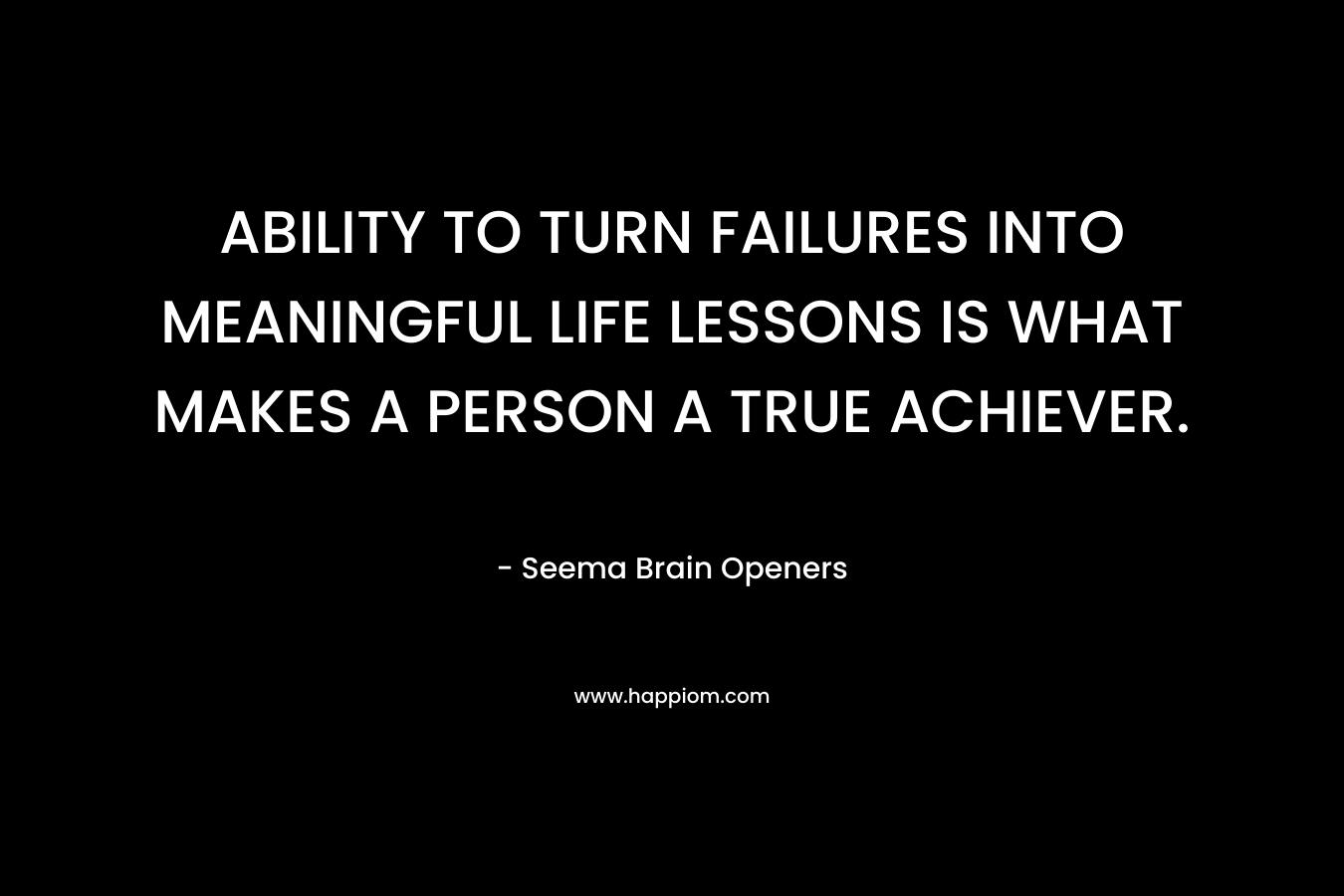 ABILITY TO TURN FAILURES INTO MEANINGFUL LIFE LESSONS IS WHAT MAKES A PERSON A TRUE ACHIEVER. – Seema Brain Openers