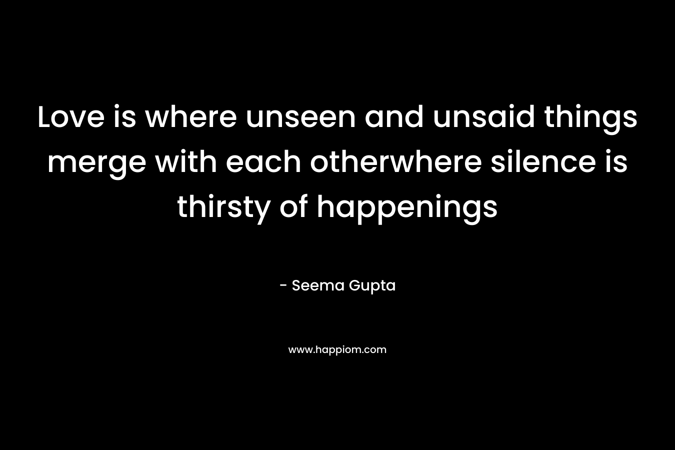 Love is where unseen and unsaid things merge with each otherwhere silence is thirsty of happenings – Seema Gupta
