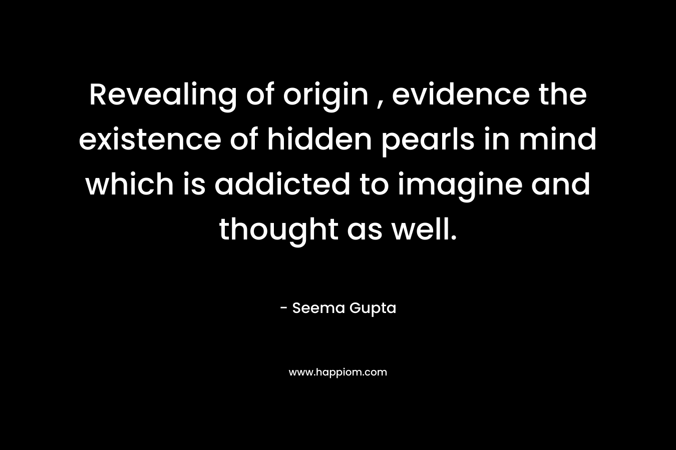 Revealing of origin , evidence the existence of hidden pearls in mind which is addicted to imagine and thought as well. – Seema Gupta