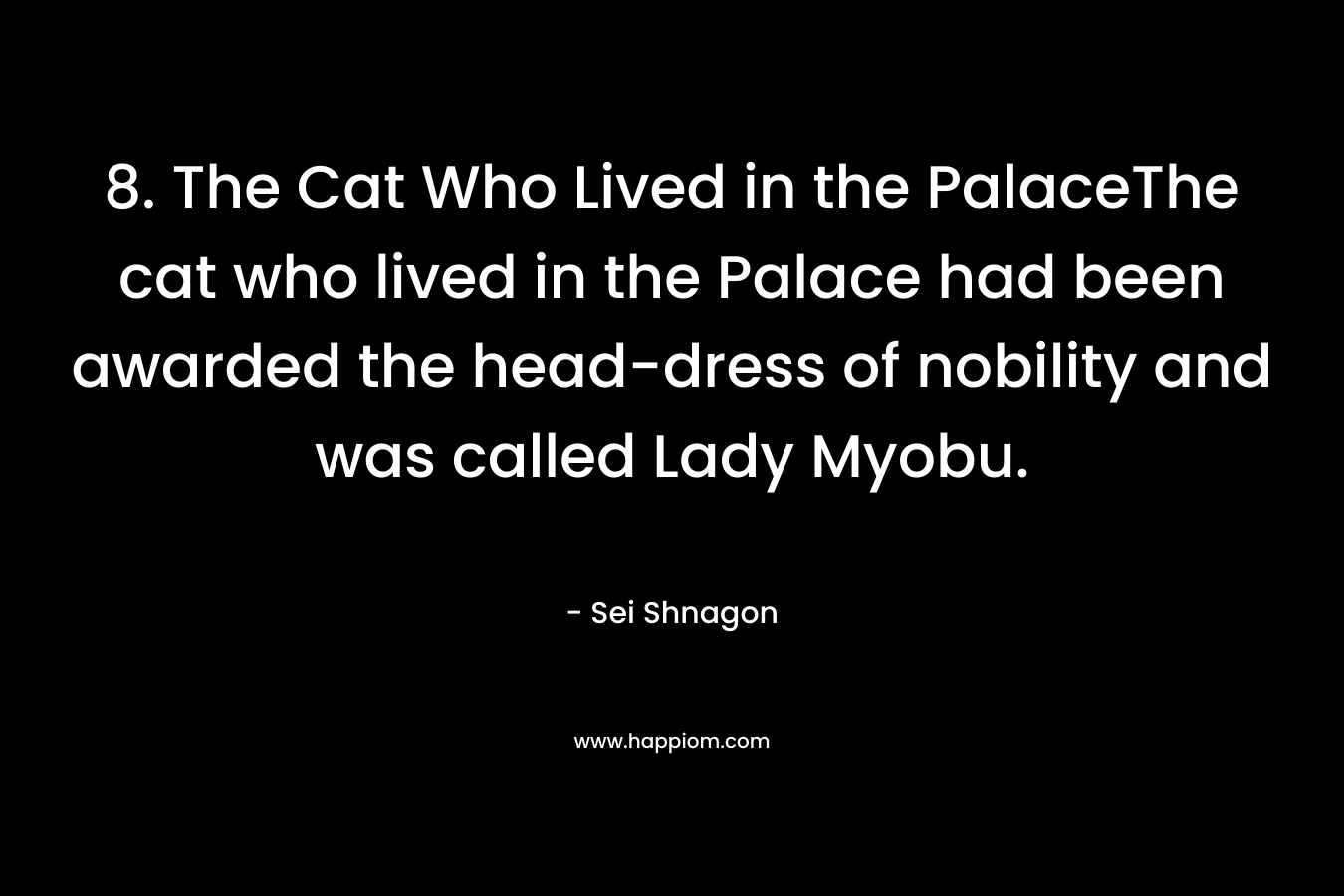 8. The Cat Who Lived in the PalaceThe cat who lived in the Palace had been awarded the head-dress of nobility and was called Lady Myobu. – Sei Shnagon