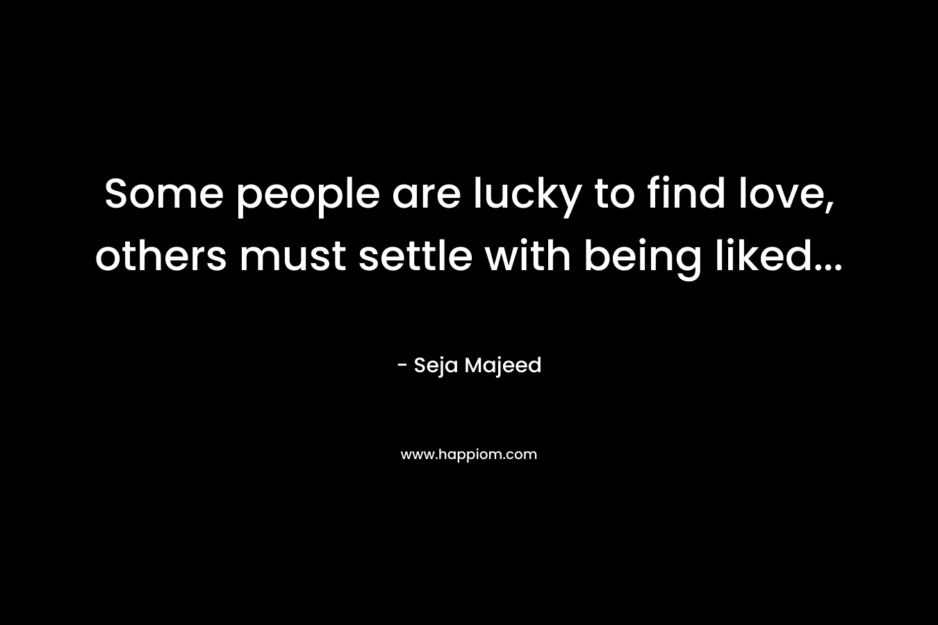 Some people are lucky to find love, others must settle with being liked… – Seja Majeed