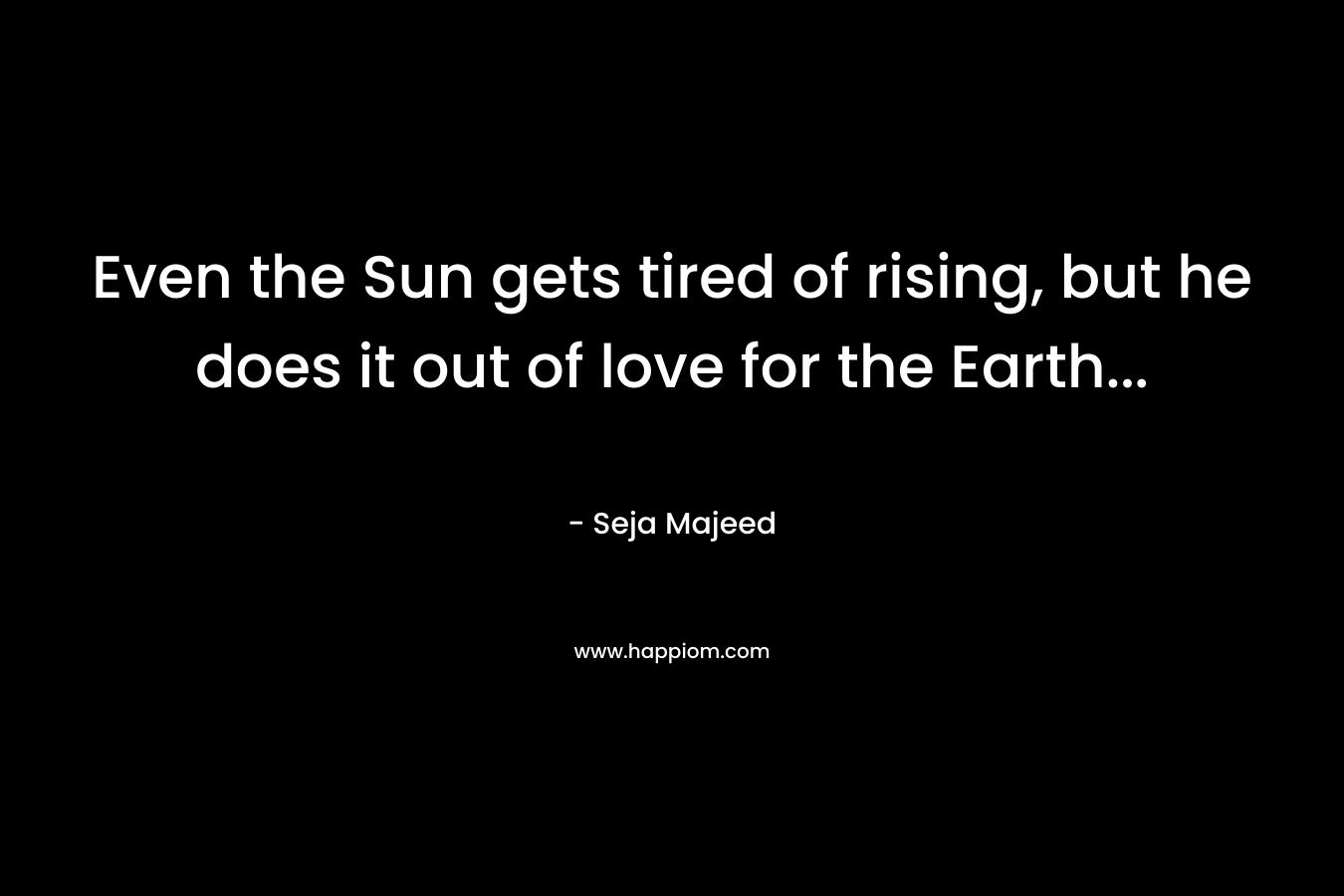 Even the Sun gets tired of rising, but he does it out of love for the Earth… – Seja Majeed