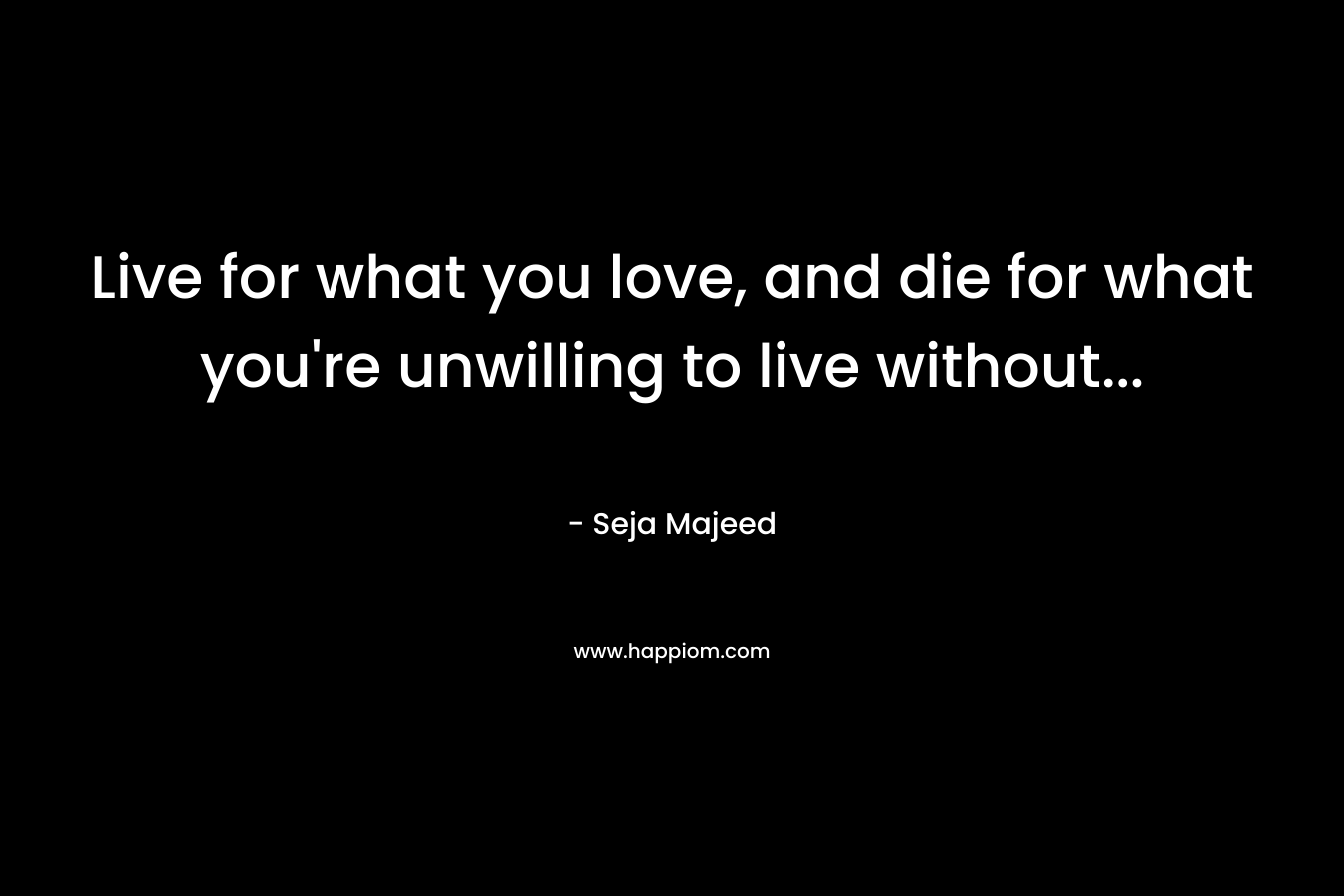 Live for what you love, and die for what you're unwilling to live without...
