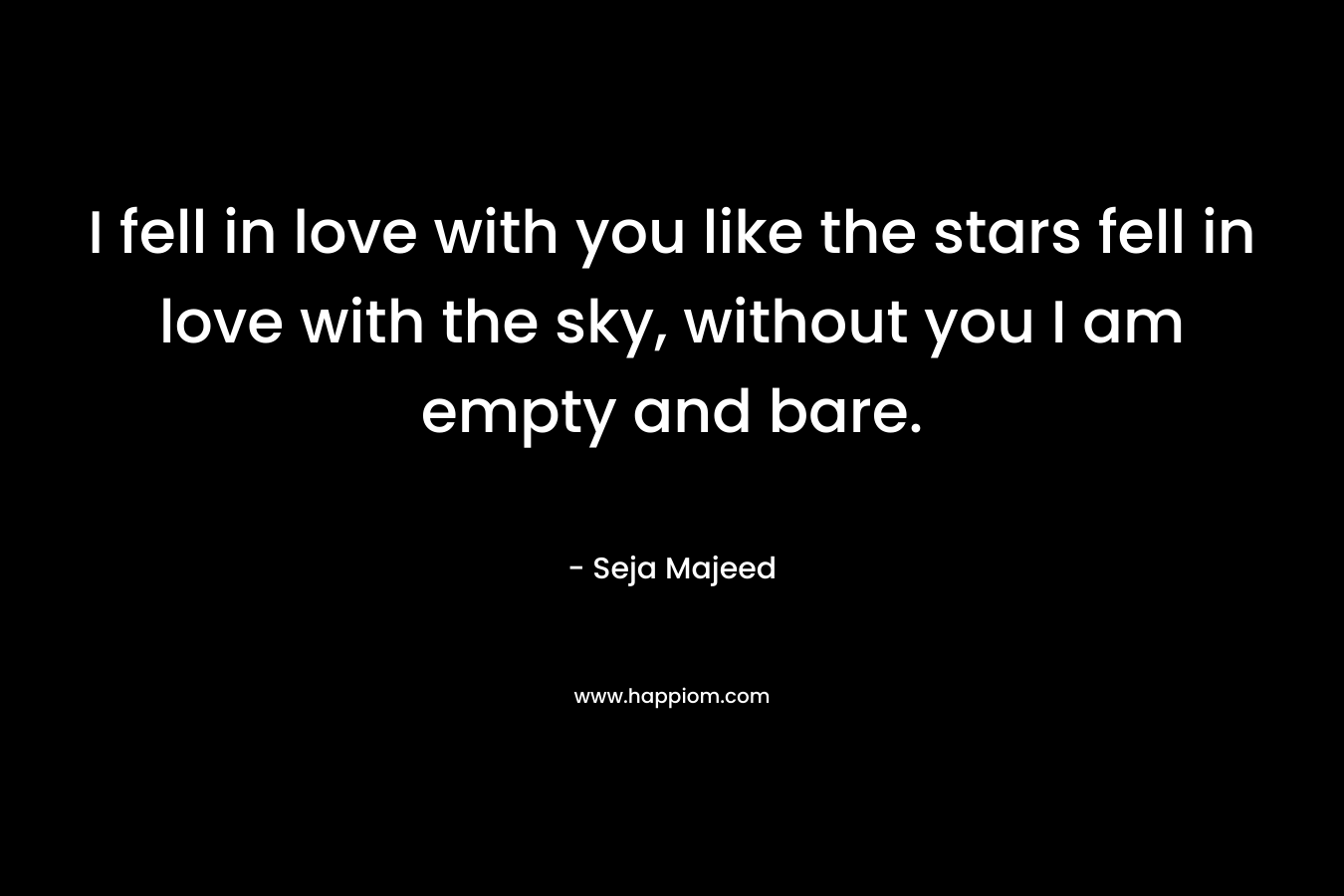 I fell in love with you like the stars fell in love with the sky, without you I am empty and bare. – Seja Majeed