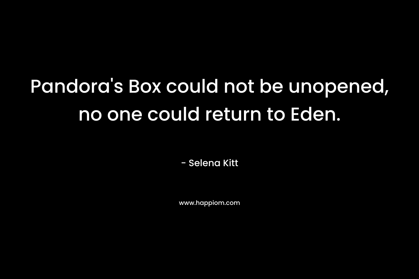 Pandora’s Box could not be unopened, no one could return to Eden. – Selena Kitt