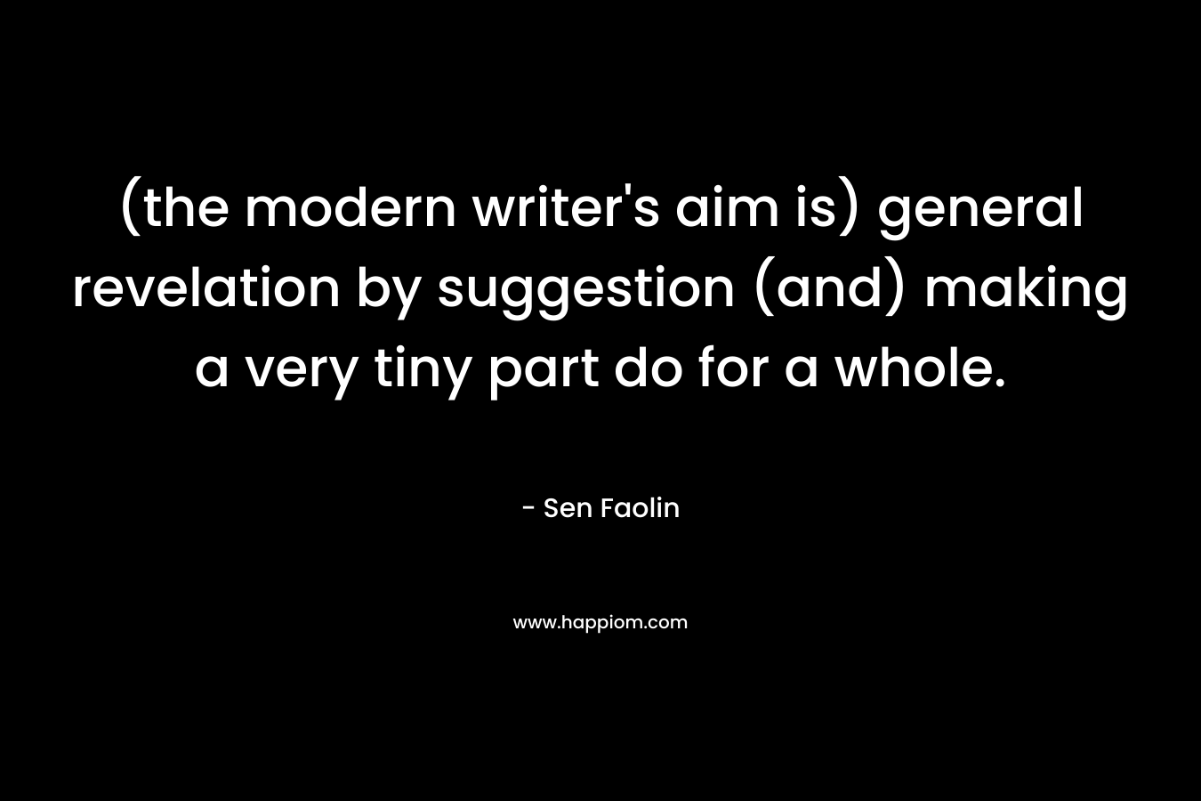 (the modern writer’s aim is) general revelation by suggestion (and) making a very tiny part do for a whole. – Sen  Faolin