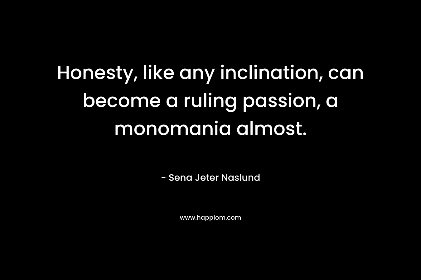 Honesty, like any inclination, can become a ruling passion, a monomania almost. – Sena Jeter Naslund