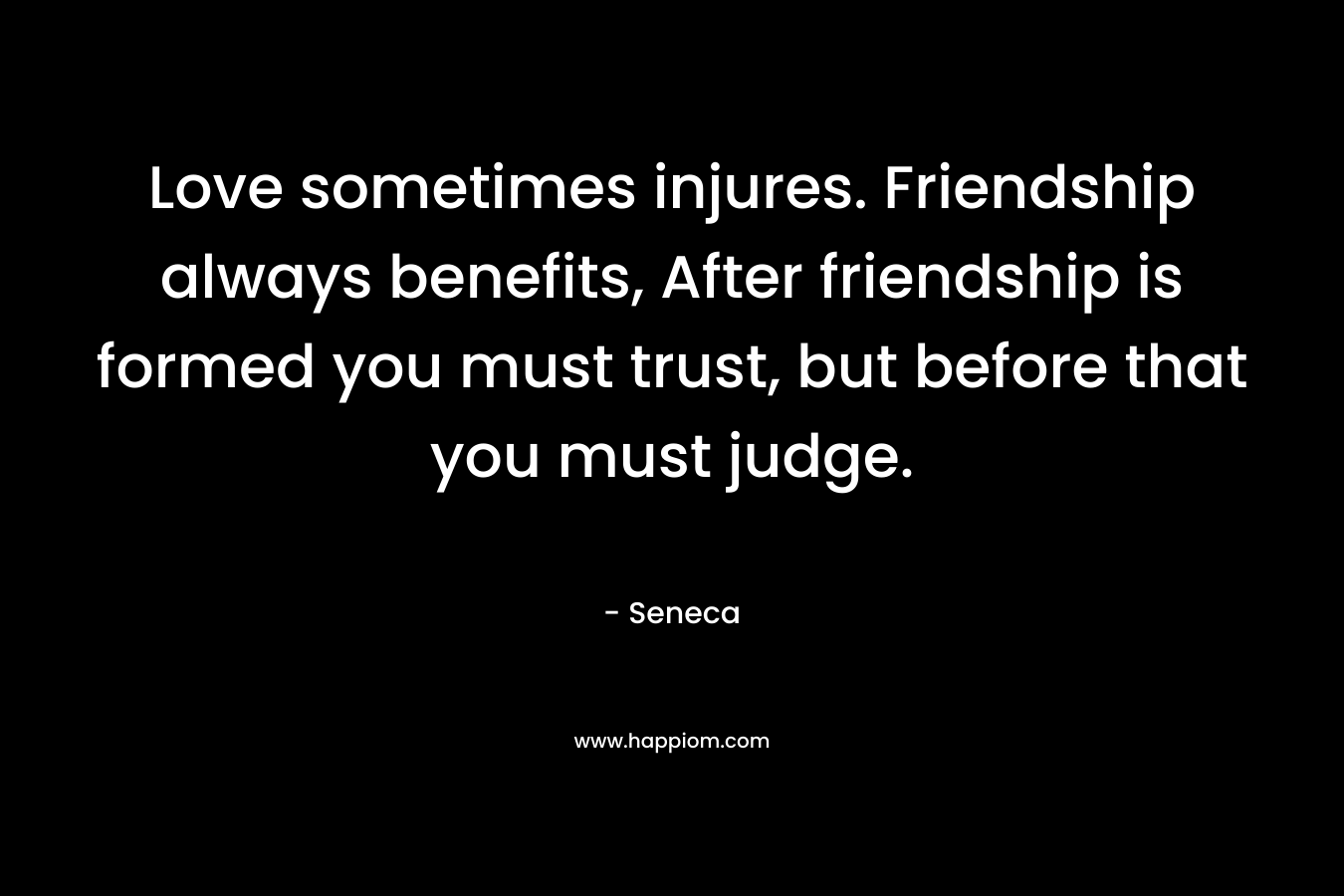 Love sometimes injures. Friendship always benefits, After friendship is formed you must trust, but before that you must judge.