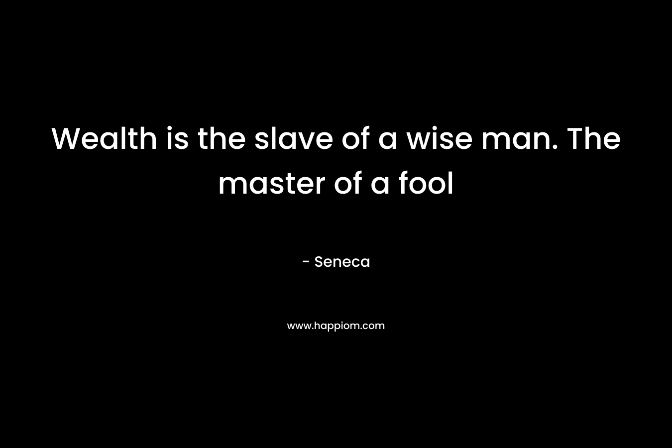 Wealth is the slave of a wise man. The master of a fool 