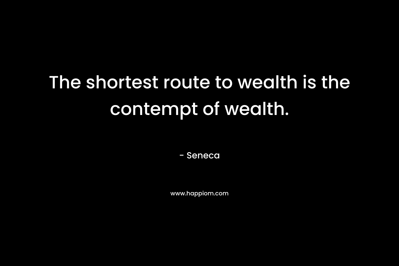 The shortest route to wealth is the contempt of wealth. – Seneca