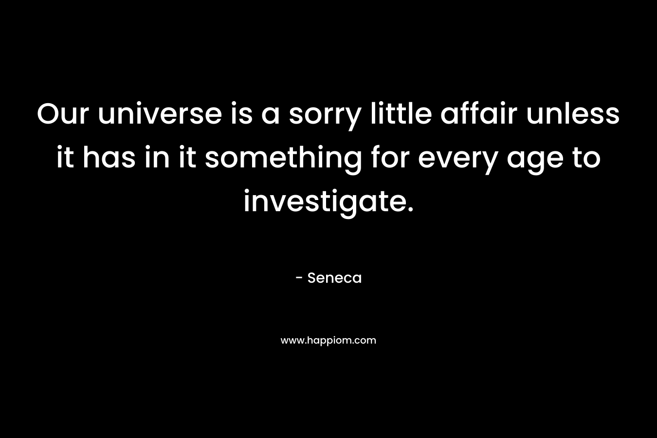 Our universe is a sorry little affair unless it has in it something for every age to investigate.