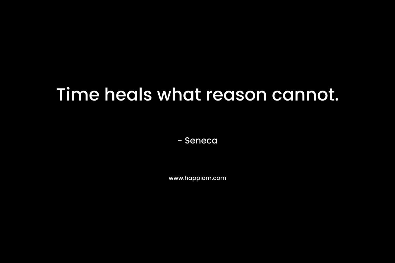 Time heals what reason cannot. – Seneca
