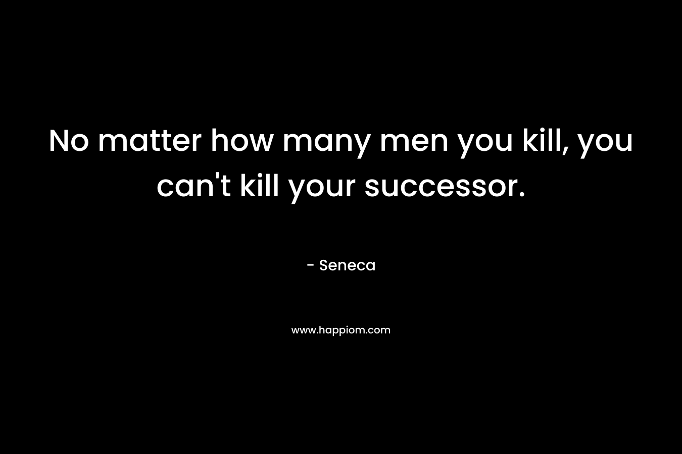 No matter how many men you kill, you can’t kill your successor. – Seneca