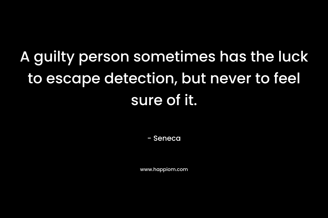 A guilty person sometimes has the luck to escape detection, but never to feel sure of it. – Seneca