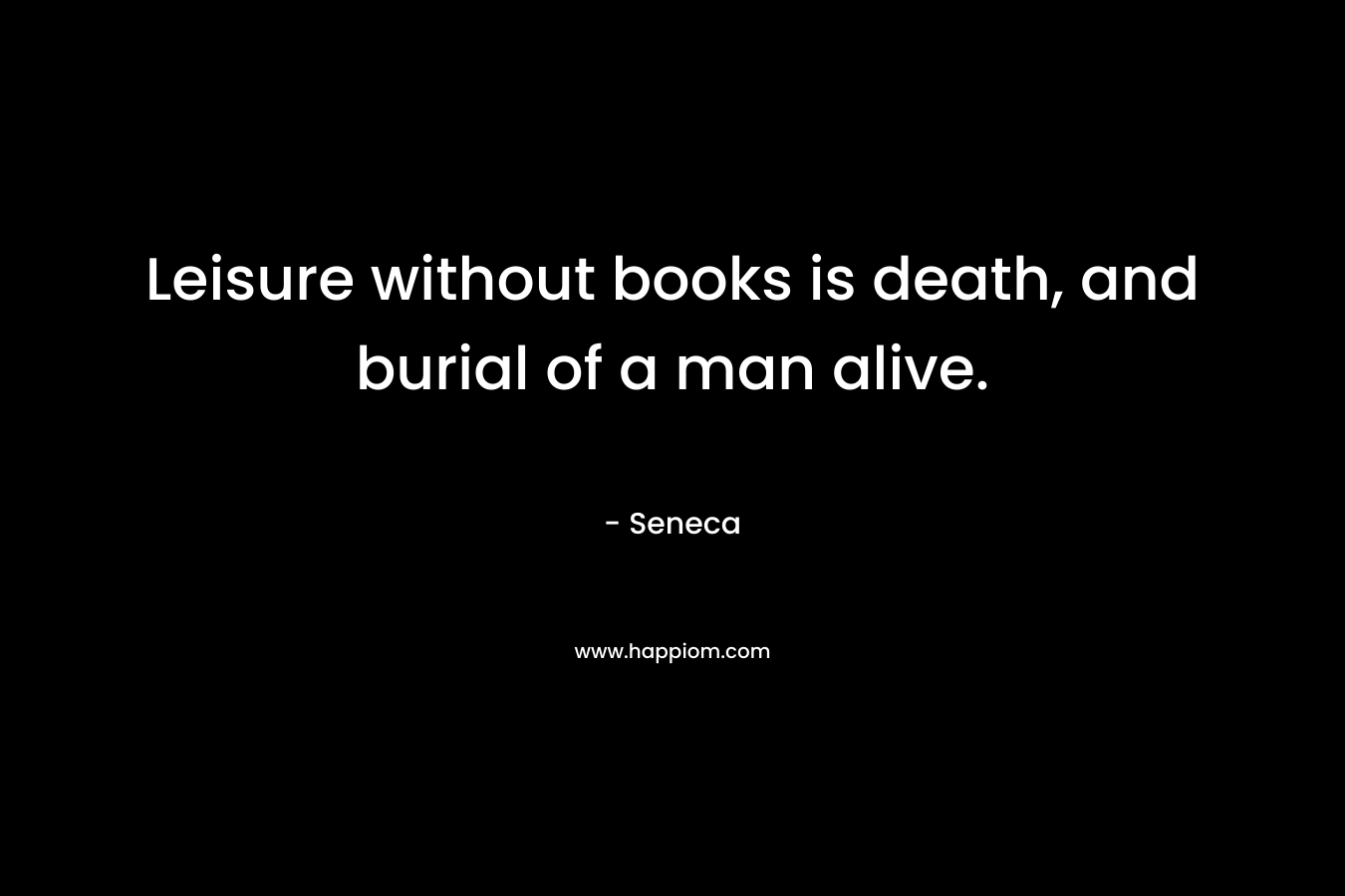 Leisure without books is death, and burial of a man alive.