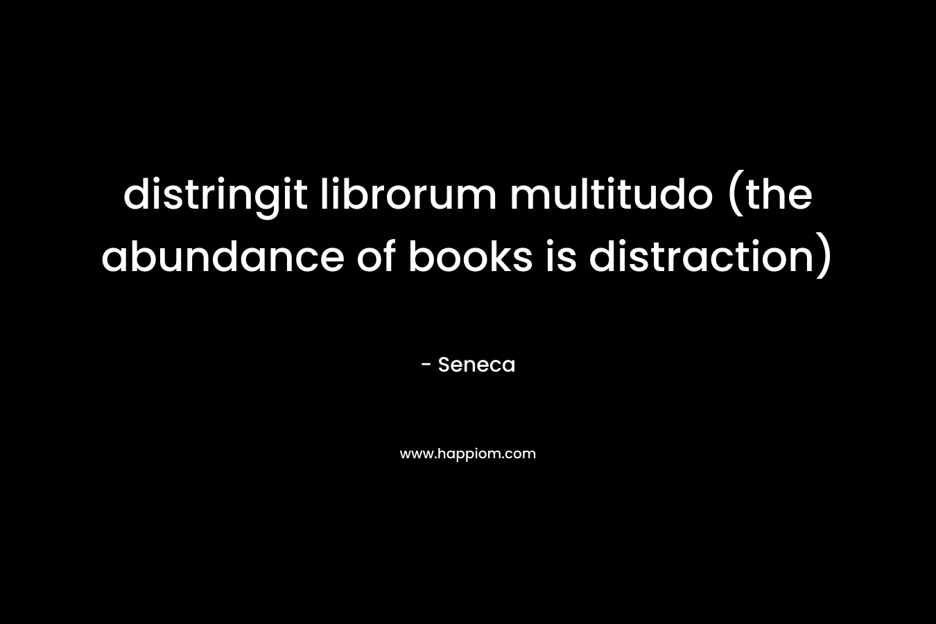 distringit librorum multitudo (the abundance of books is distraction)