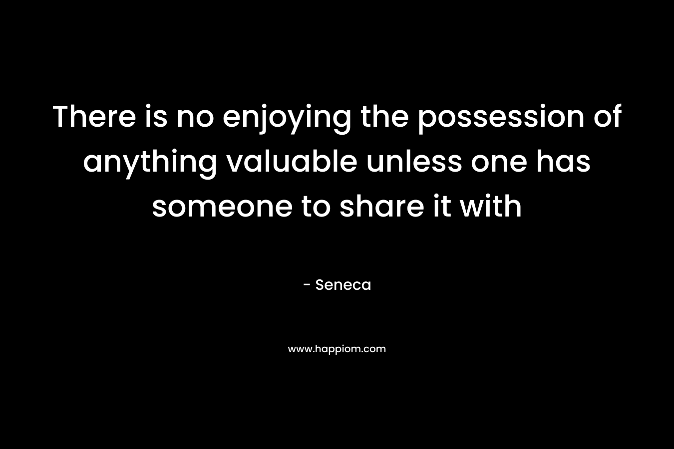 There is no enjoying the possession of anything valuable unless one has someone to share it with