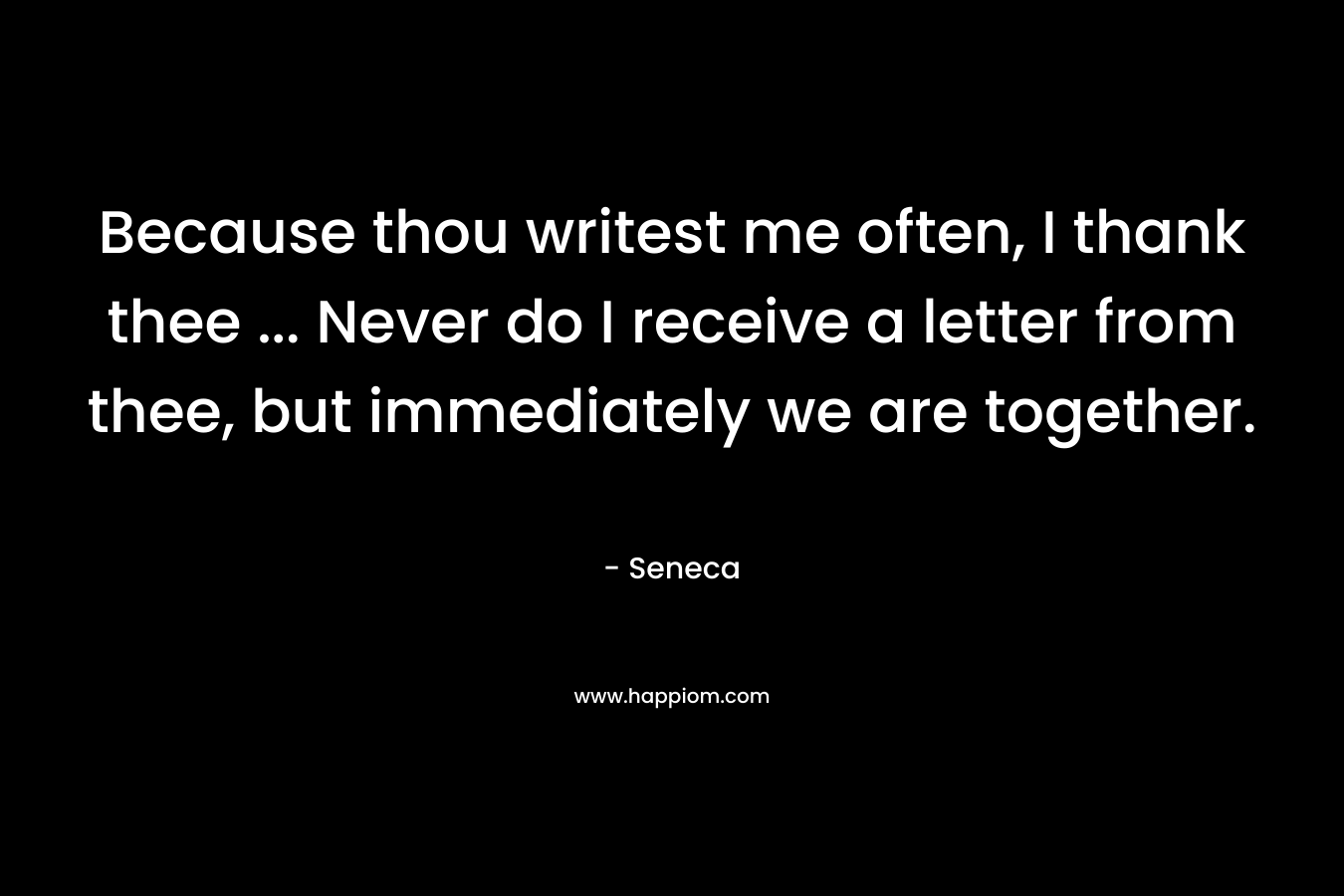 Because thou writest me often, I thank thee ... Never do I receive a letter from thee, but immediately we are together.