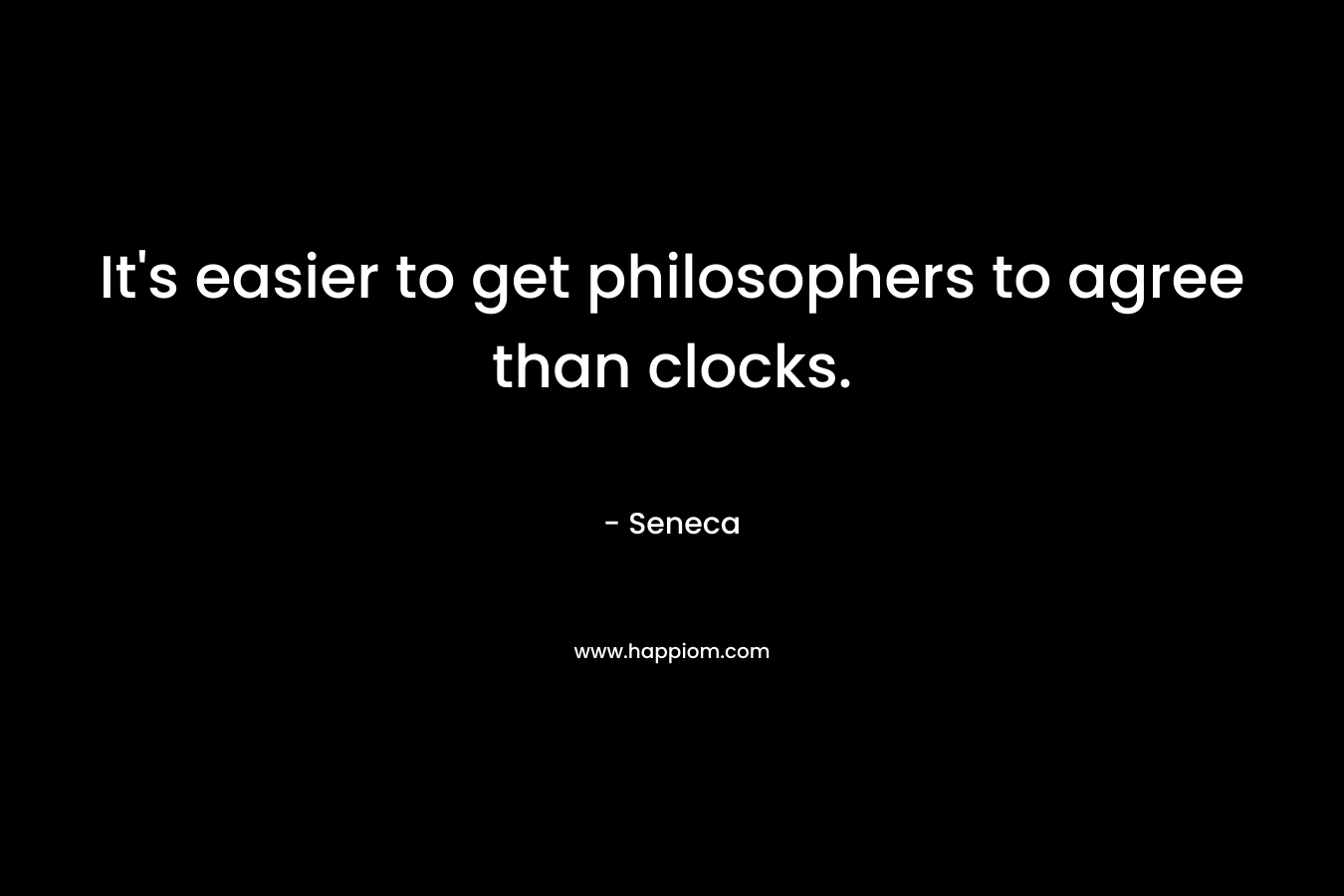 It’s easier to get philosophers to agree than clocks. – Seneca