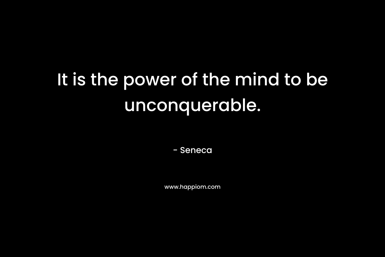It is the power of the mind to be unconquerable.