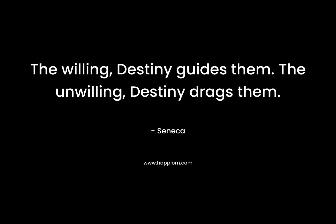 The willing, Destiny guides them. The unwilling, Destiny drags them. – Seneca