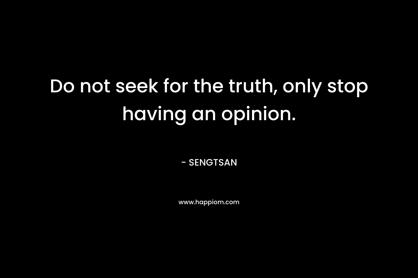 Do not seek for the truth, only stop having an opinion. – SENGTSAN