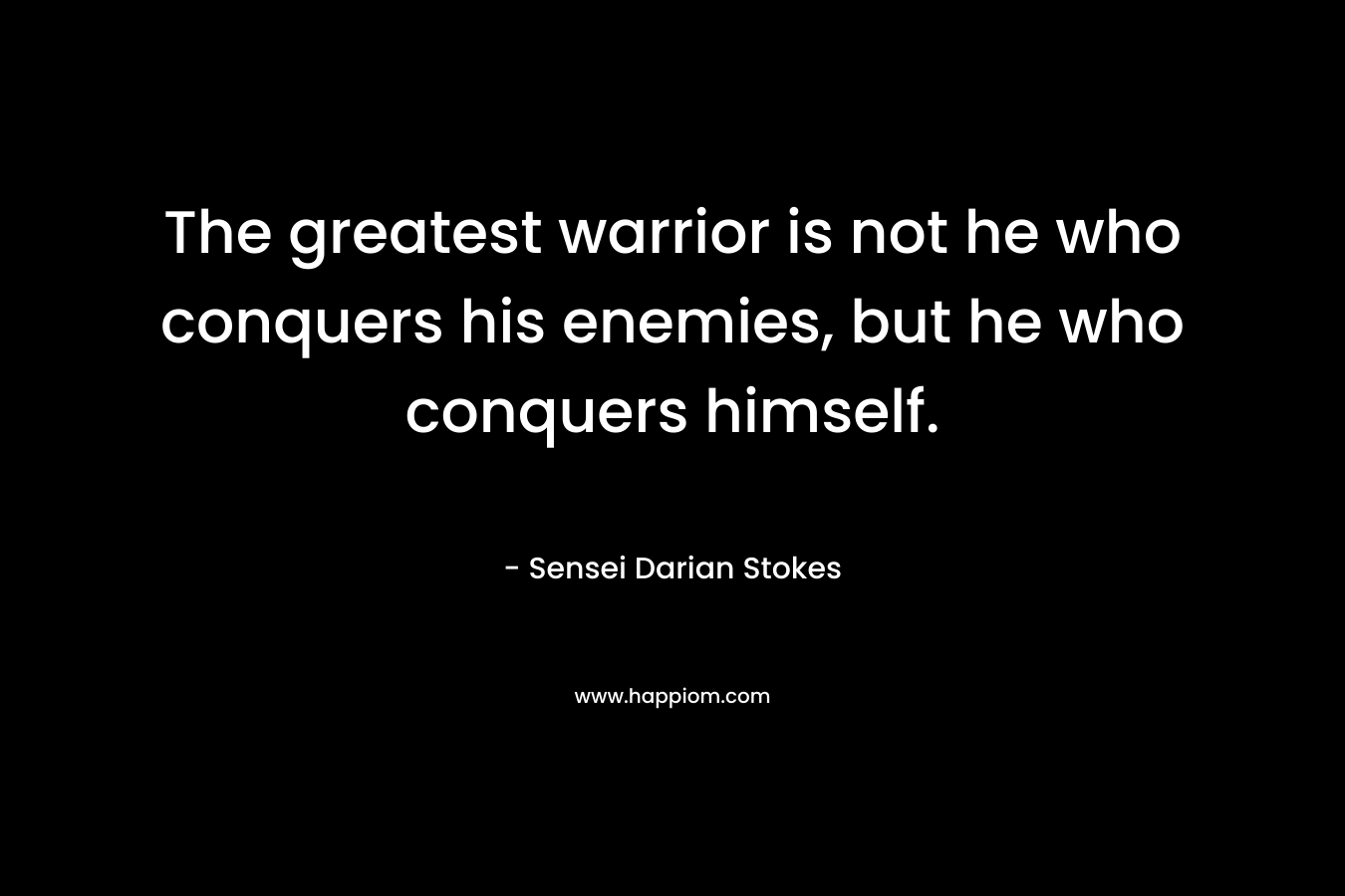 The greatest warrior is not he who conquers his enemies, but he who conquers himself. – Sensei Darian Stokes