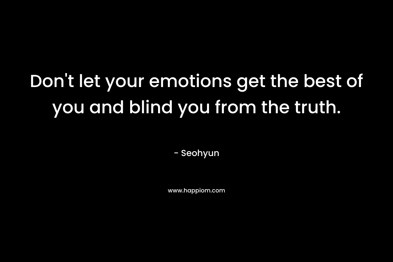 Don't let your emotions get the best of you and blind you from the truth.