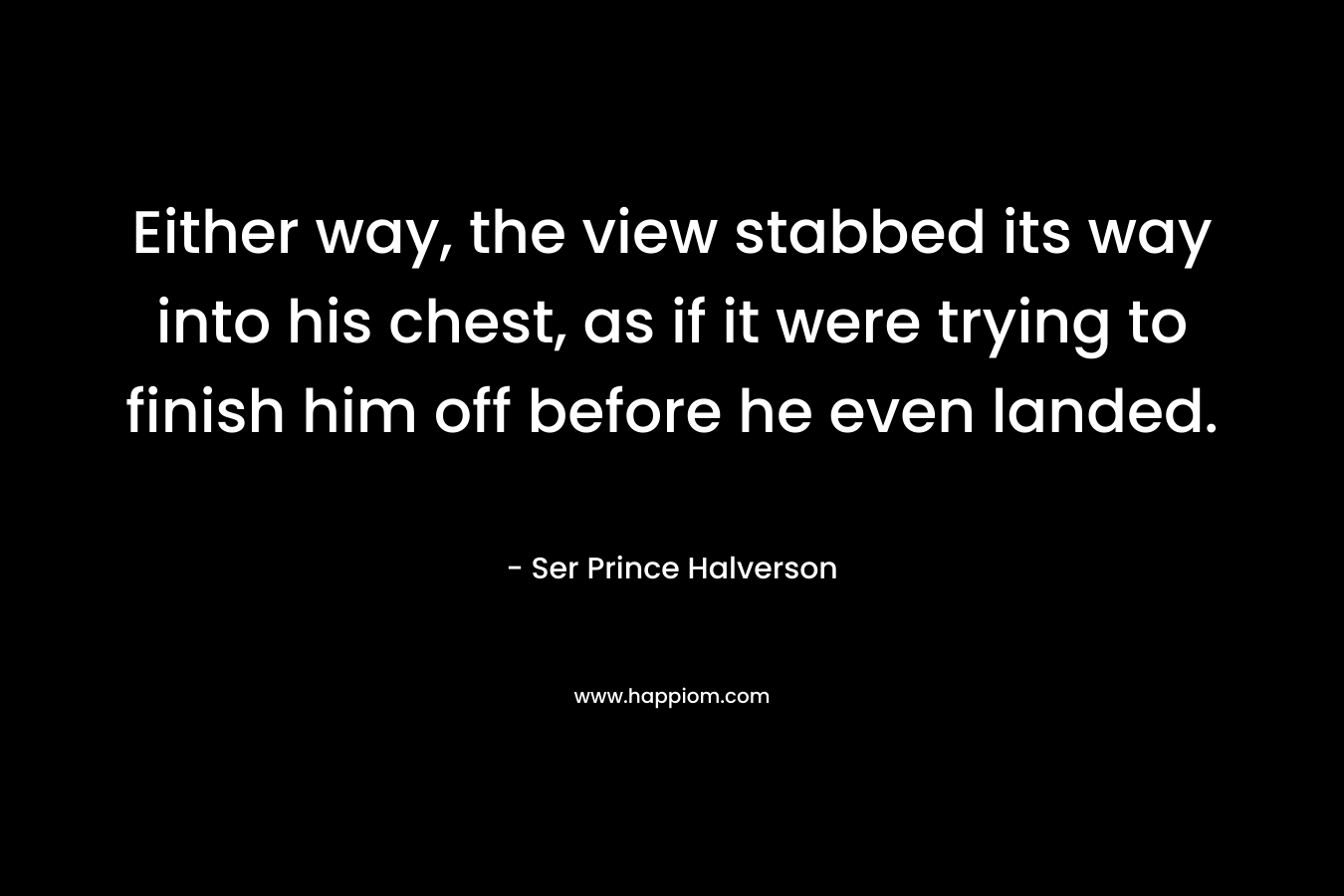 Either way, the view stabbed its way into his chest, as if it were trying to finish him off before he even landed. – Ser Prince Halverson