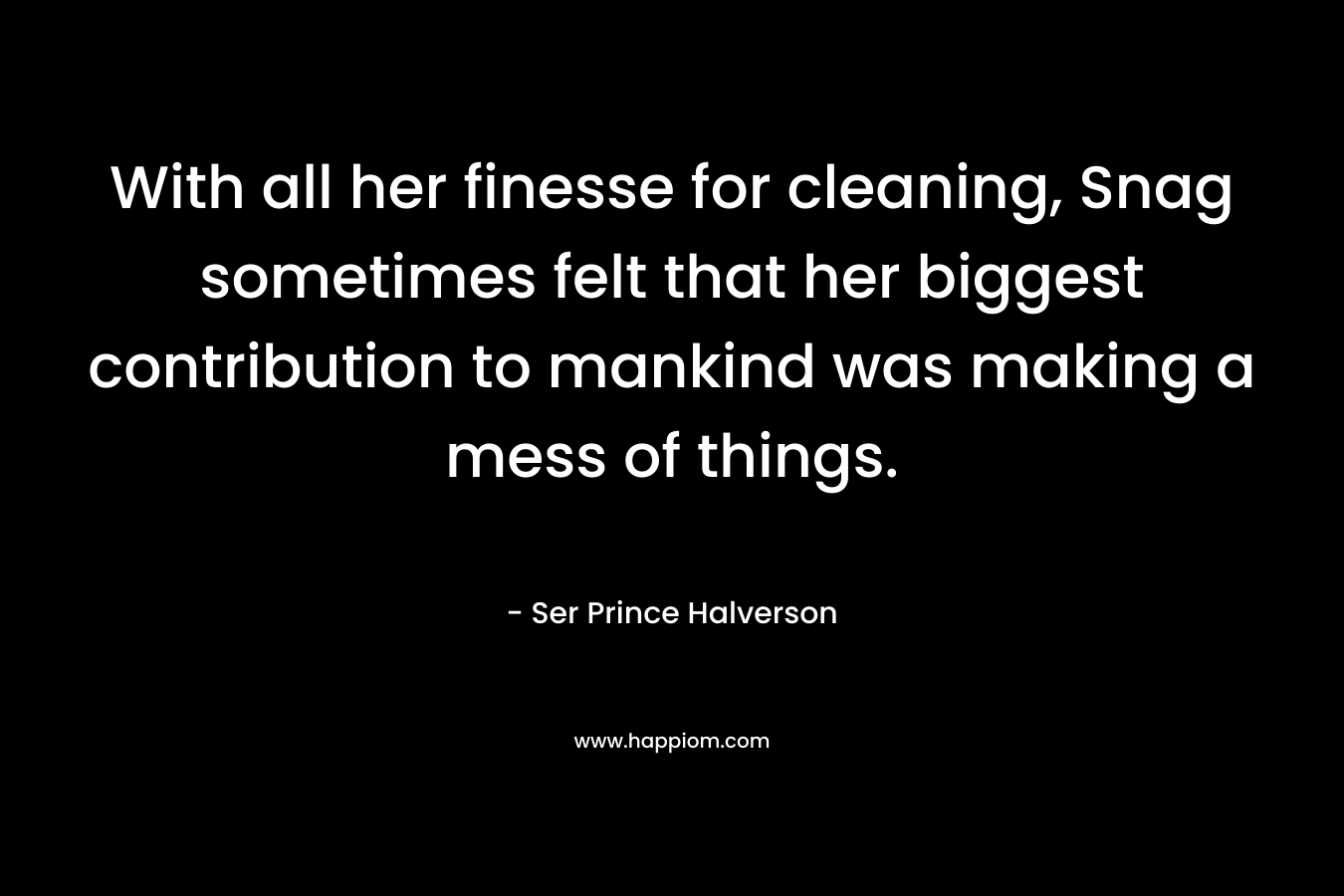 With all her finesse for cleaning, Snag sometimes felt that her biggest contribution to mankind was making a mess of things. – Ser Prince Halverson