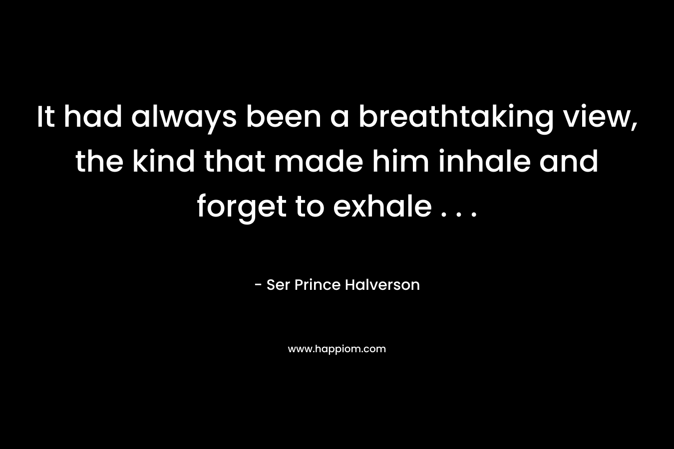 It had always been a breathtaking view, the kind that made him inhale and forget to exhale . . . – Ser Prince Halverson