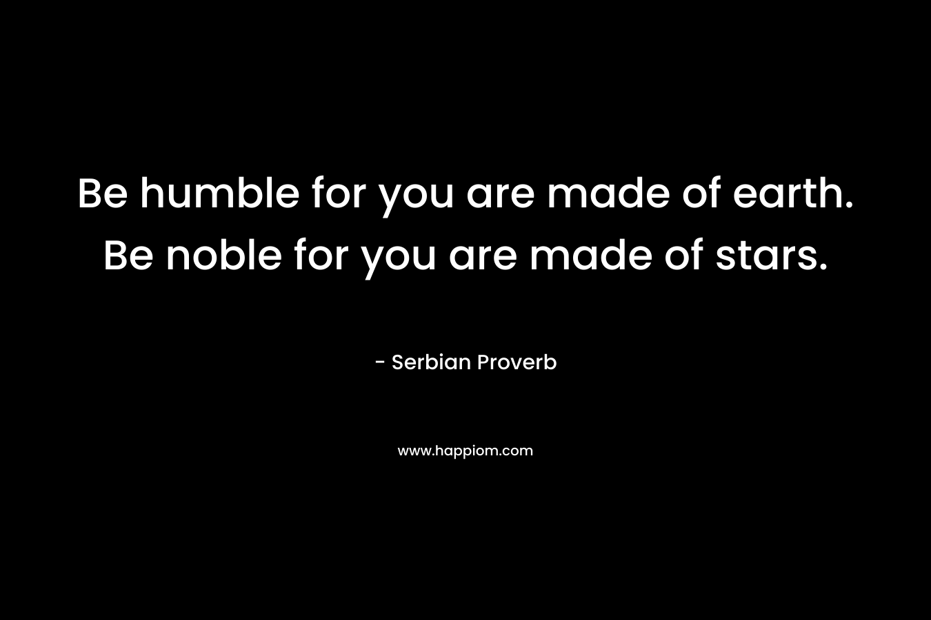 Be humble for you are made of earth. Be noble for you are made of stars. – Serbian Proverb