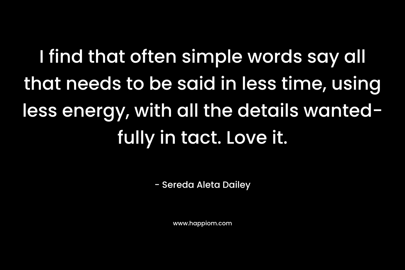 I find that often simple words say all that needs to be said in less time, using less energy, with all the details wanted- fully in tact. Love it. – Sereda Aleta Dailey