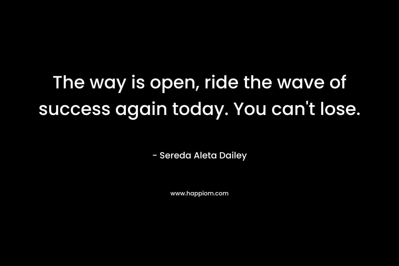 The way is open, ride the wave of success again today. You can’t lose. – Sereda Aleta Dailey