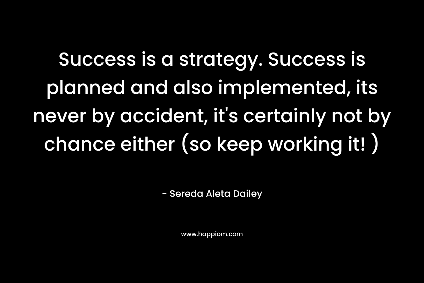 Success is a strategy. Success is planned and also implemented, its never by accident, it’s certainly not by chance either (so keep working it! ) – Sereda Aleta Dailey