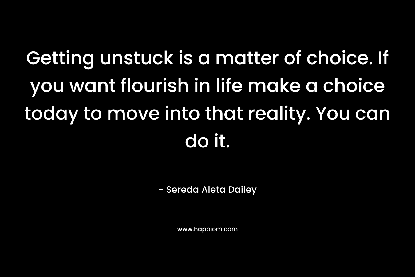 Getting unstuck is a matter of choice. If you want flourish in life make a choice today to move into that reality. You can do it. – Sereda Aleta Dailey