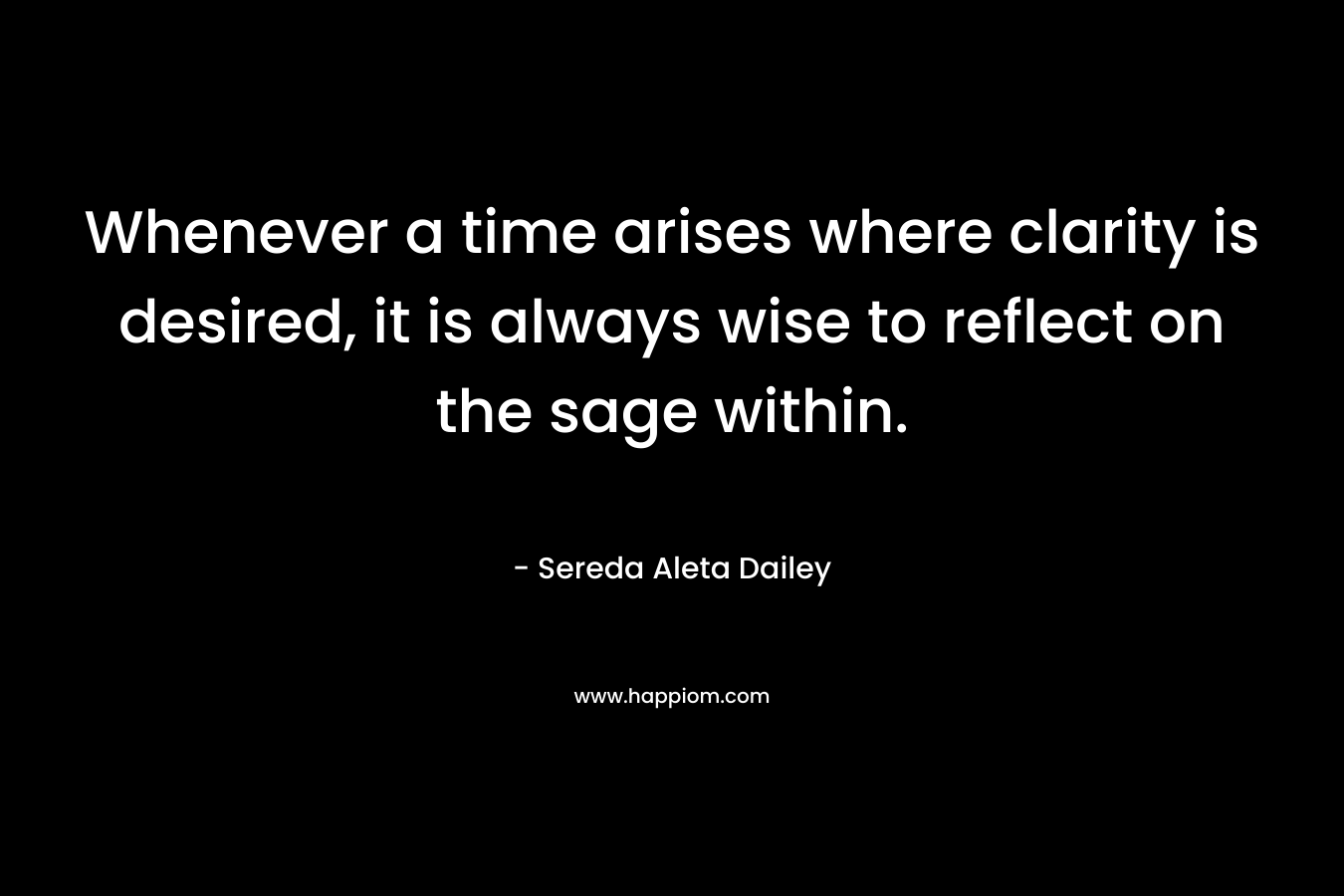 Whenever a time arises where clarity is desired, it is always wise to reflect on the sage within. – Sereda Aleta Dailey
