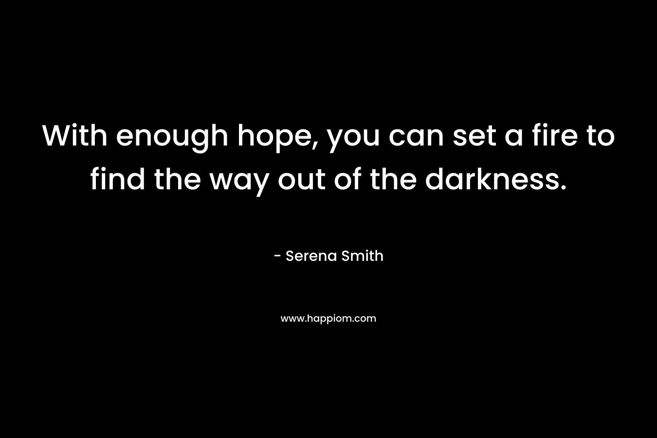 With enough hope, you can set a fire to find the way out of the darkness.